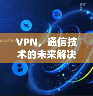 VPN,通信技术的未来解决方案,助力高效通信的未来