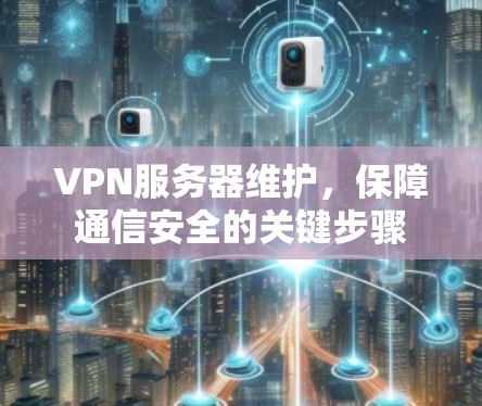 VPN服务器维护,保障通信安全的关键步骤