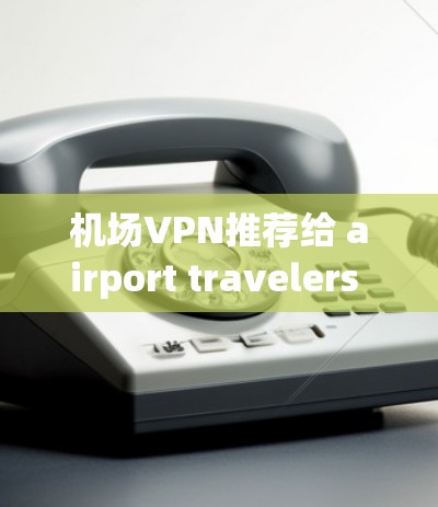 机场VPN推荐给 airport travelers 的用户,推荐了几个可靠且专业的选项,帮助他们更好地连接网络