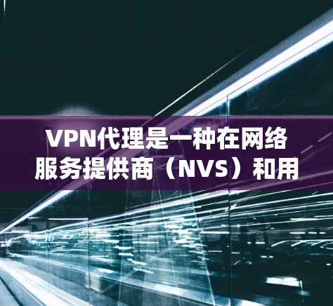 VPN代理是一种在网络服务提供商（NVS）和用户之间创建秘密连接的网络服务。它允许用户访问特定的网络资源或服务，通常通过绕过VPN的限制。以下是关于VPN代理的详细信息