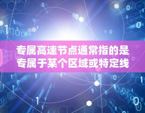 专属高速节点通常指的是专属于某个区域或特定线路的高速设施，如高速公路、高铁线路、航空高速道路等。这些节点通常拥有特殊的设计标准，如速度、安全、交通流量、导航系统等，以确保其安全、高效和连续运行