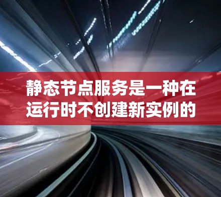 静态节点服务是一种在运行时不创建新实例的分布式系统，适用于在开发阶段或需求变化较小的场景。以下是关于静态节点服务的详细分析