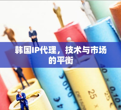 韩国IP代理，技术与市场的平衡