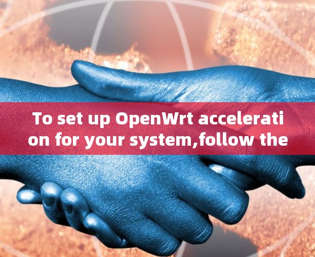To set up OpenWrt acceleration for your system,follow these organized steps: