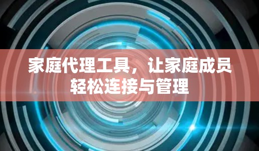 家庭代理工具,让家庭成员轻松连接与管理