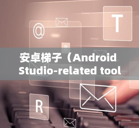 安卓梯子(Android Studio-related tools)是用于移动应用开发和管理的工具。以下是一些常见的安卓梯子推荐