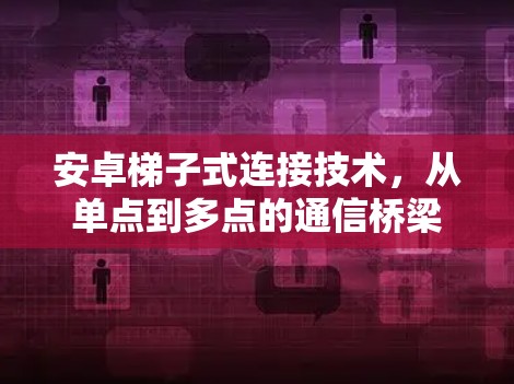 安卓梯子式连接技术,从单点到多点的通信桥梁