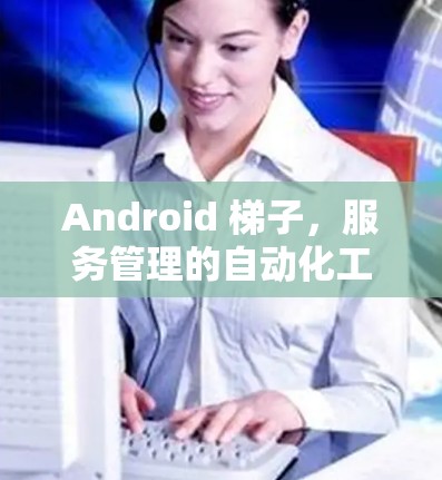 Android 梯子,服务管理的自动化工具