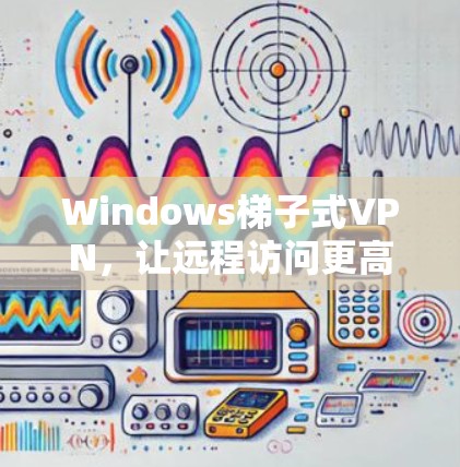 Windows梯子式VPN，让远程访问更高效
