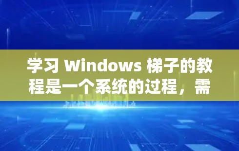 学习 Windows 梯子的教程是一个系统的过程，需要逐步进行，从基础到高级功能，以便全面掌握其使用方法。以下是详细的步骤指南