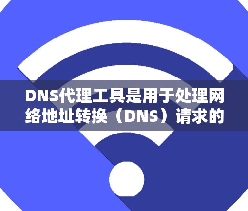 DNS代理工具是用于处理网络地址转换（DNS）请求的工具，帮助用户管理网络服务和访问互联网。以下是关于DNS代理工具的详细指南