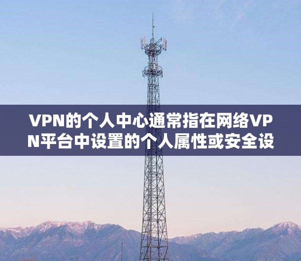 VPN的个人中心通常指在网络VPN平台中设置的个人属性或安全设置,这些设置可能包括