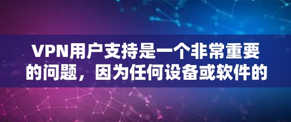 VPN用户支持是一个非常重要的问题，因为任何设备或软件的兼容性、端点检测、权限设置等都会对用户体验产生重大影响。以下是一些常见的问题和解决方案，帮助您更好地使用VPN服务