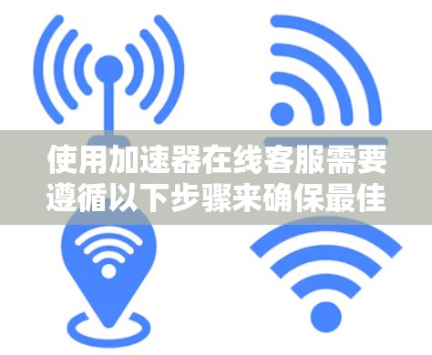 使用加速器在线客服需要遵循以下步骤来确保最佳体验