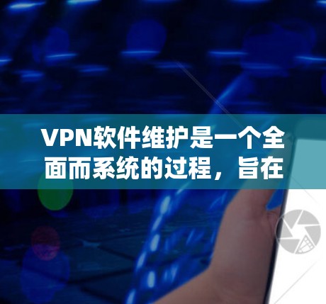 VPN软件维护是一个全面而系统的过程,旨在保护用户安全,防止恶意软件和不当行为。以下是对VPN软件维护的详细总结