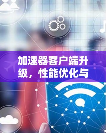 加速器客户端升级，性能优化与用户体验提升
