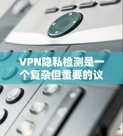 VPN隐私检测是一个复杂但重要的议题,涉及技术、法律和用户操作等多个方面。以下是详细的解答