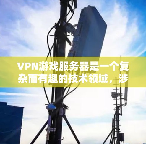 VPN游戏服务器是一个复杂而有趣的技术领域,涉及多个方面,从技术实现到应用使用。以下是对VPN游戏服务器的详细分类和说明