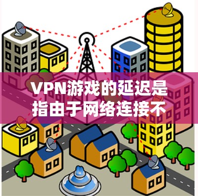 VPN游戏的延迟是指由于网络连接不稳定、设备性能不佳或服务器延迟等原因导致的游戏下载或运行时出现的延迟。以下是一些关于VPN游戏延迟的常见问题和解决方案