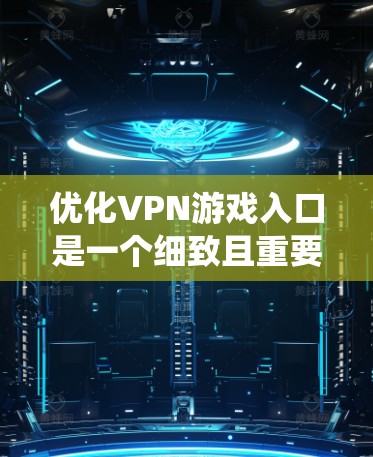 优化VPN游戏入口是一个细致且重要的过程,它需要综合考虑多个因素来确保最佳体验。以下是一个系统化的步骤指南,帮助用户高效地优化VPN游戏入口