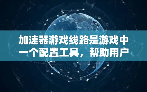 加速器游戏线路是游戏中一个配置工具，帮助用户优化游戏性能，提升游戏体验。以下是关于加速器游戏线路的详细解释