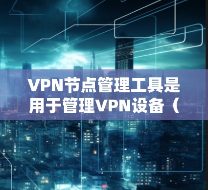VPN节点管理工具是用于管理VPN设备(节点)的软件,帮助开发者和管理员控制网络流量和访问权限,确保网络安全。以下是逐步的步骤
