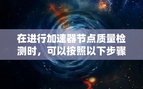 在进行加速器节点质量检测时，可以按照以下步骤进行系统化的评估和改进