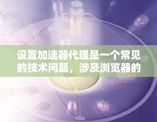 设置加速器代理是一个常见的技术问题，涉及浏览器的代理和加速器工具的使用。以下是逐步的解决方案
