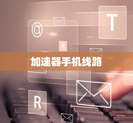 加速器手机线路 加速器手机线路