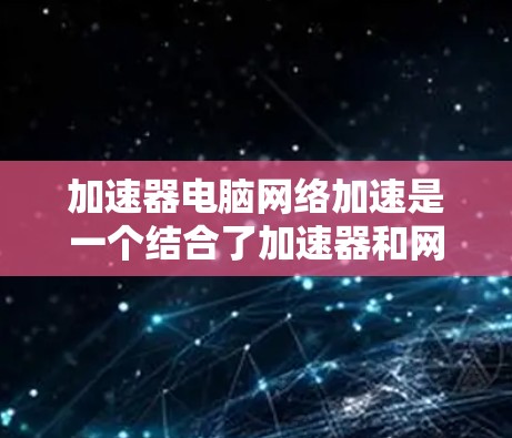 加速器电脑网络加速是一个结合了加速器和网络加速功能的软件，旨在提升电脑性能和效率。以下是对该软件的详细分析