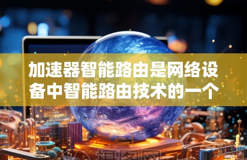 加速器智能路由是网络设备中智能路由技术的一个具体应用,用于提升网络性能。以下是对其的详细分析 加速器智能路由是网络设备中智能路由技术的一个具体应用,用于提升网络性能。以下是对其的详细分析