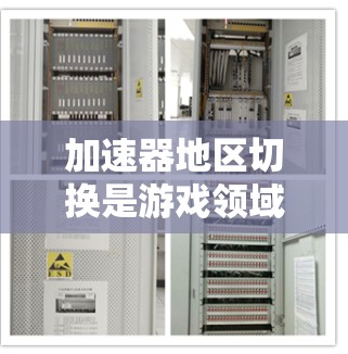加速器地区切换是游戏领域中一个重要的功能，旨在帮助玩家在不同场景中获取所需的资源或物品。以下是关于加速器地区切换的详细解释
