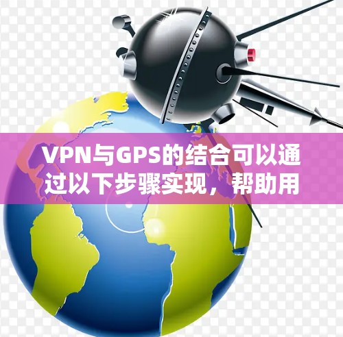 VPN与GPS的结合可以通过以下步骤实现,帮助用户获取服务器的位置信息 VPN与GPS的结合可以通过以下步骤实现,帮助用户获取服务器的位置信息