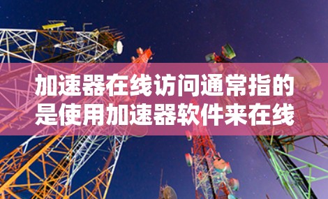 加速器在线访问通常指的是使用加速器软件来在线进行访问,比如聊天、视频通话、在线游戏等。以下是一些可能的解释和使用场景 加速器在线访问通常指的是使用加速器软件来在线进行访问,比如聊天、视频通话、在线游戏等。以下是一些可能的解释和使用场景