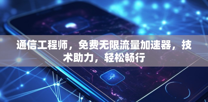 通信工程师，免费无限流量加速器，技术助力，轻松畅行