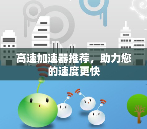 高速加速器推荐,助力您的速度更快 高速加速器推荐,助力您的速度更快