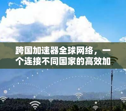 跨国加速器全球网络,一个连接不同国家的高效加速工具 跨国加速器全球网络,一个连接不同国家的高效加速工具
