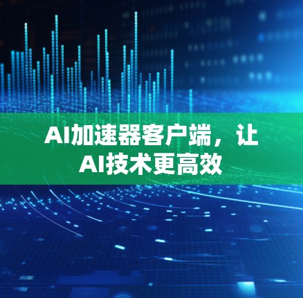 AI加速器客户端,让AI技术更高效 AI加速器客户端,让AI技术更高效