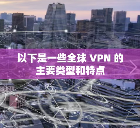 以下是一些全球 VPN 的主要类型和特点 以下是一些全球 VPN 的主要类型和特点