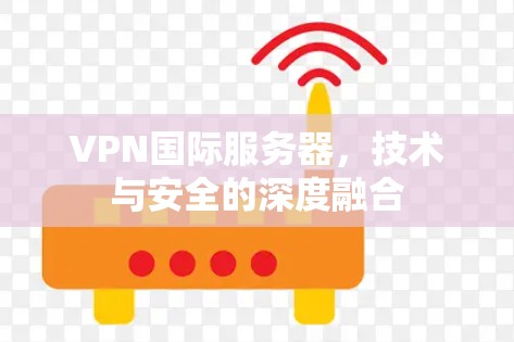 VPN国际服务器,技术与安全的深度融合 VPN国际服务器,技术与安全的深度融合