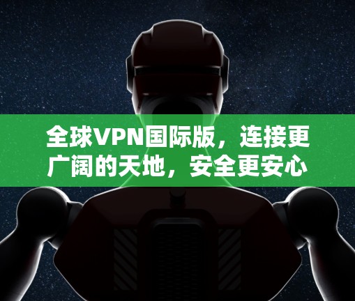 全球VPN国际版，连接更广阔的天地，安全更安心