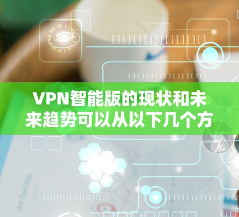 VPN智能版的现状和未来趋势可以从以下几个方面进行分析 VPN智能版的现状和未来趋势可以从以下几个方面进行分析