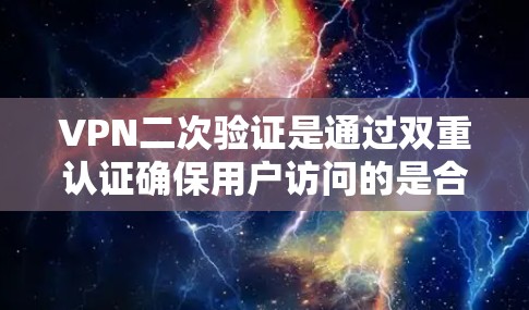 VPN二次验证是通过双重认证确保用户访问的是合法的网络服务，防止非法下载和访问。以下是对VPN二次验证的详细解答