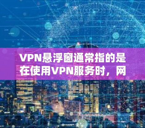 VPN悬浮窗通常指的是在使用VPN服务时,网络被禁用的状态。这种情况可能出现在以下几种原因 VPN悬浮窗通常指的是在使用VPN服务时,网络被禁用的状态。这种情况可能出现在以下几种原因