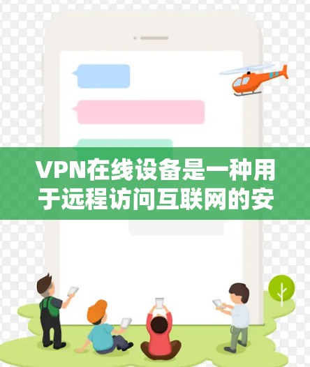 VPN在线设备是一种用于远程访问互联网的安全方式,广泛应用于移动设备、PC电脑、服务器等。以下是几种常见的VPN在线设备及其特点,供您参考 VPN在线设备是一种用于远程访问互联网的安全方式,广泛应用于移动设备、PC电脑、服务器等。以下是几种常见的VPN在线设备及其特点,供您参考