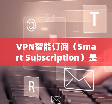 VPN智能订阅(Smart Subscription)是一种通过数据分析和预测用户行为来优化订阅模式的订阅策略。以下是使用VPN智能订阅的基本步骤 VPN智能订阅(Smart Subscription)是一种通过数据分析和预测用户行为来优化订阅模式的订阅策略。以下是使用VPN智能订阅的基本步骤