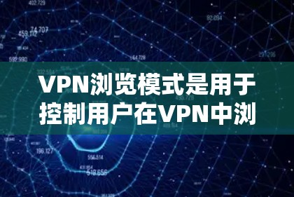 VPN浏览模式是用于控制用户在VPN中浏览内容的选择和限制,主要涉及以下几个方面