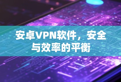 安卓VPN软件，安全与效率的平衡