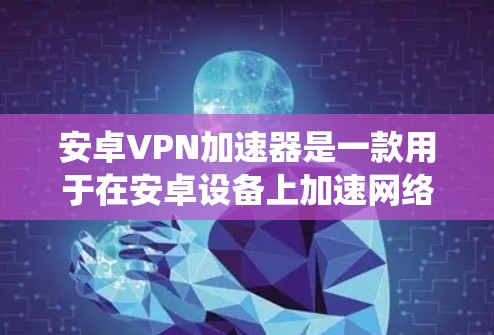 安卓VPN加速器是一款用于在安卓设备上加速网络连接的应用,通常用于绕过网络限制、访问受限网站或保护隐私。以下是对安卓VPN加速器的详细分析和使用建议