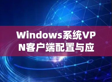 Windows系统VPN客户端配置与应用
